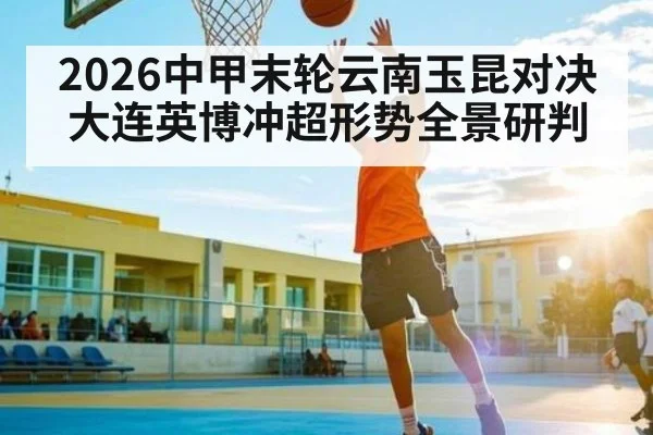 2026中甲末轮云南玉昆对决大连英博冲超形势全景研判