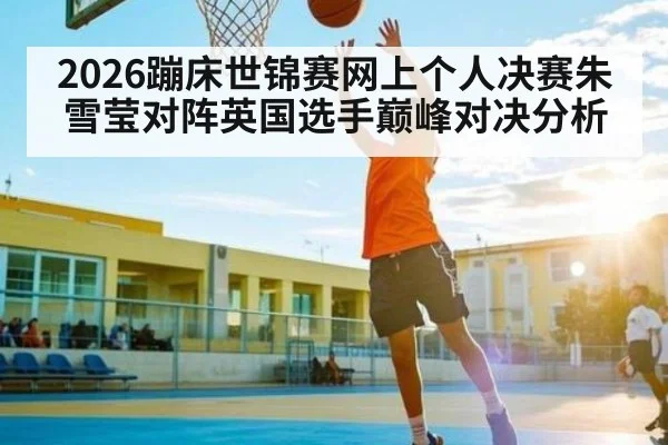 2026蹦床世锦赛网上个人决赛朱雪莹对阵英国选手巅峰对决分析