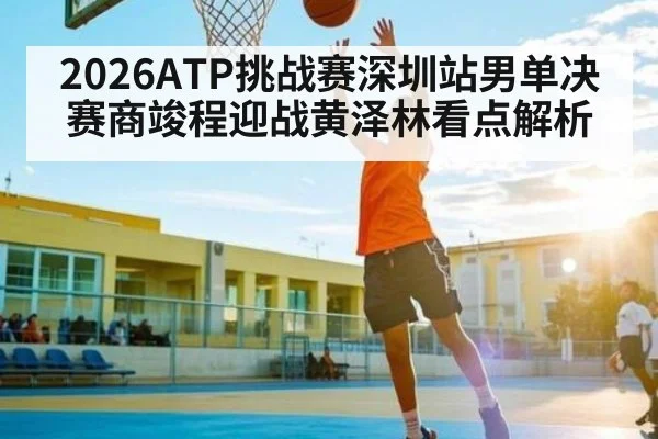 2026ATP挑战赛深圳站男单决赛商竣程迎战黄泽林看点解析