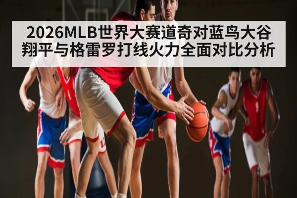 2026MLB世界大赛道奇对蓝鸟大谷翔平与格雷罗打线火力全面对比分析