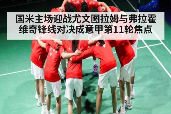 国米主场迎战尤文图拉姆与弗拉霍维奇锋线对决成意甲第11轮焦点