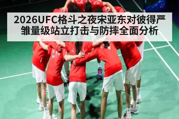 2026UFC格斗之夜宋亚东对彼得严雏量级站立打击与防摔全面分析