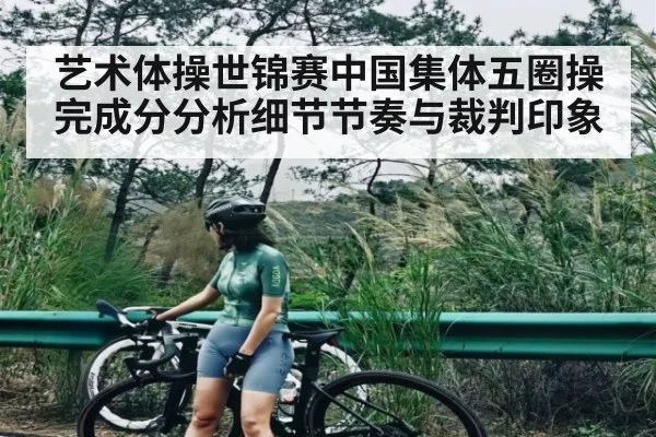 艺术体操世锦赛中国集体五圈操完成分分析细节节奏与裁判印象