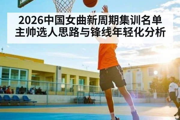 2026中国女曲新周期集训名单主帅选人思路与锋线年轻化分析